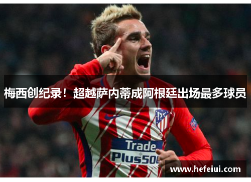 梅西创纪录!超越萨内蒂成阿根廷出场最多球员